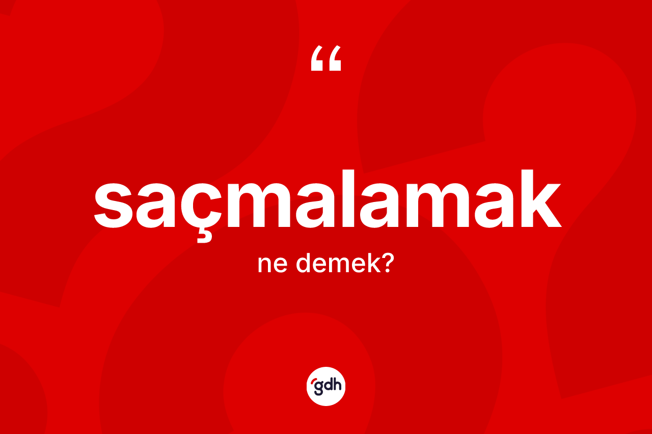 Saçmalamak kelimesinin anlamı nedir?