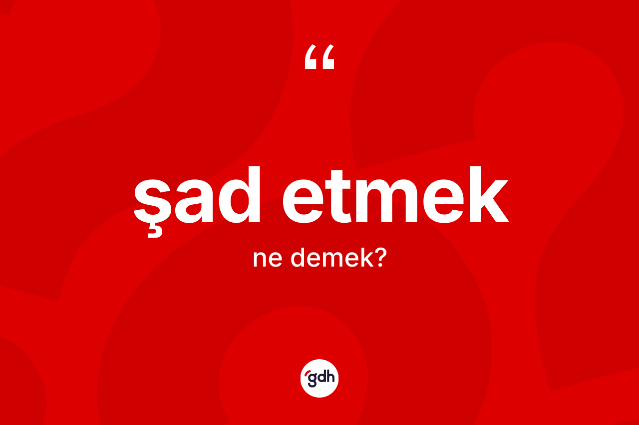 Şad etmek sözü ne demektir?