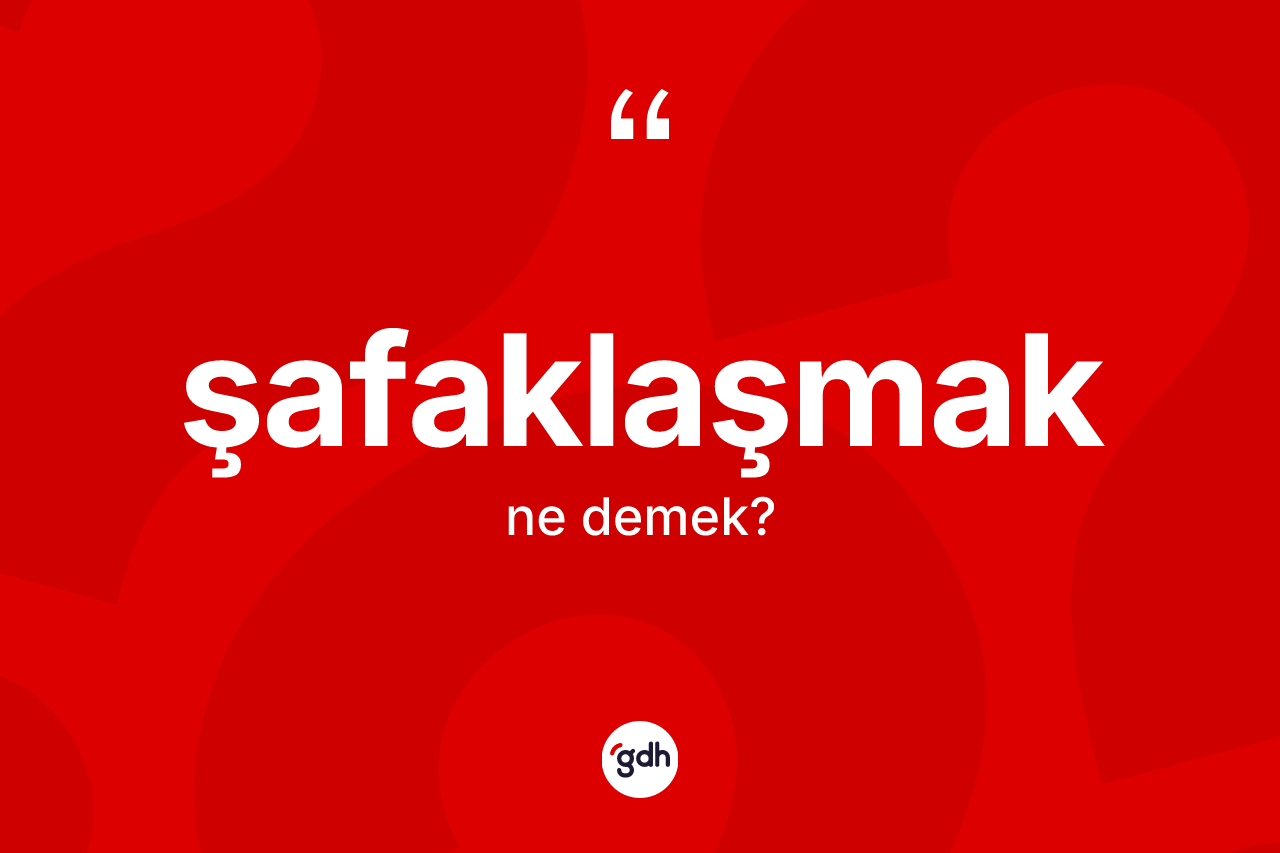 Şafaklaşmak kelimesinin anlamı nedir? Şafaklaşmağın sözlükteki anlamı nedir?
