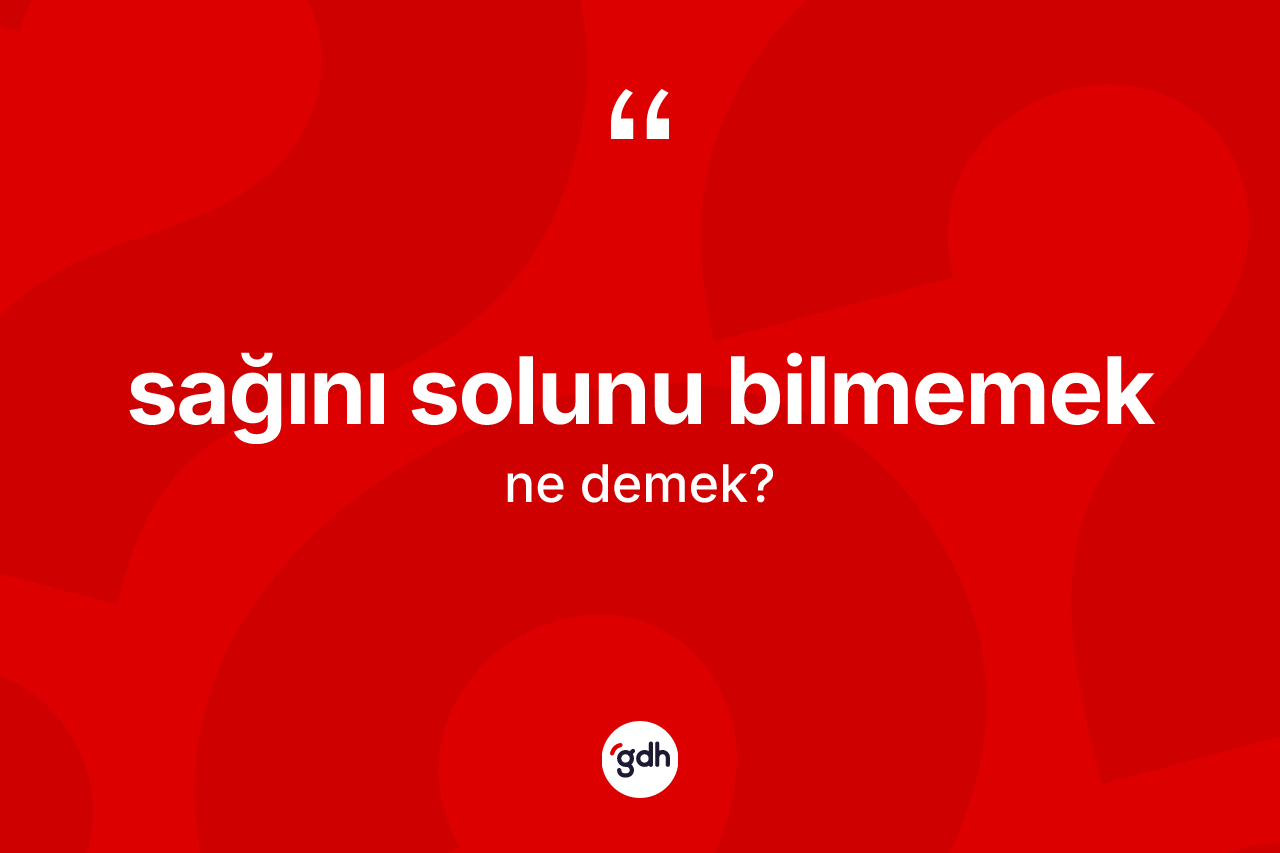 Sağını solunu bilmemek sözü ne demektir?