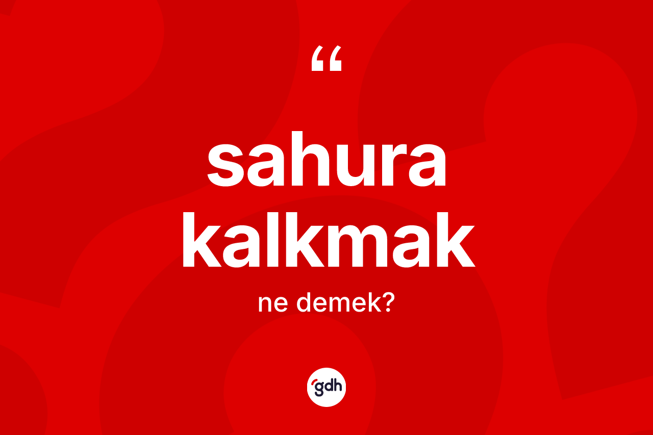 Sahura kalkmak sözü ne demektir?
