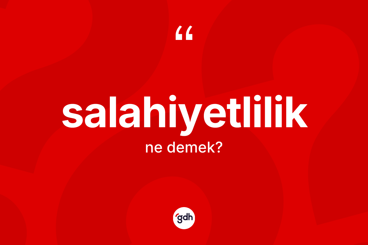 Salahiyetlilik kelimesinin sözlükteki tanımı nedir?