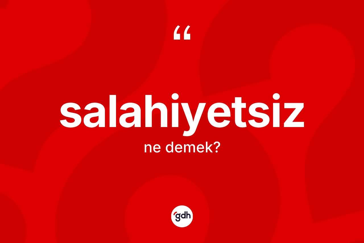 Salahiyetsiz ne demek? Salahiyetsizin TDK'ya göre anlamı nedir?