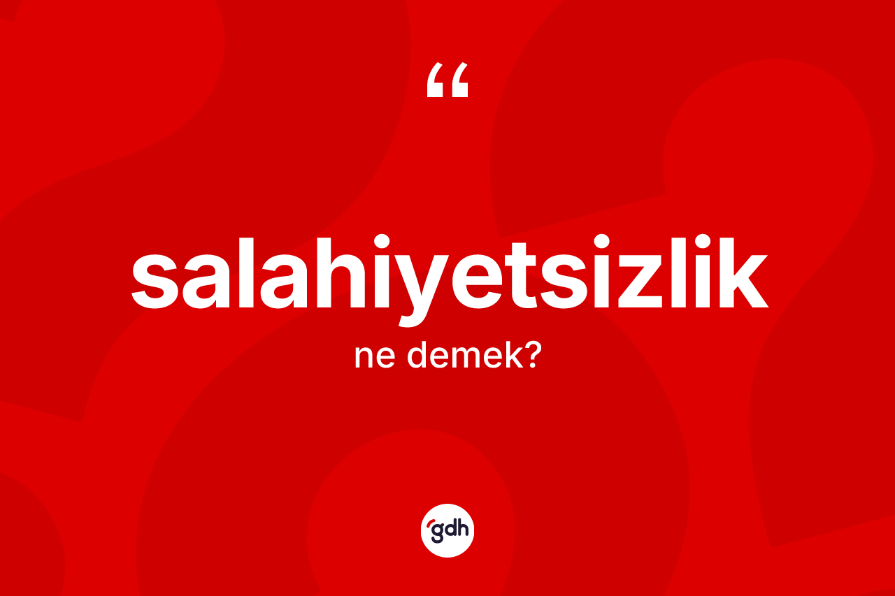 Salahiyetsizlik kelimesi ne anlama gelir?