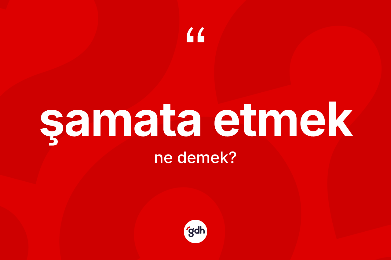 Şamata etmek ifadesinin kısaca anlamı nedir?