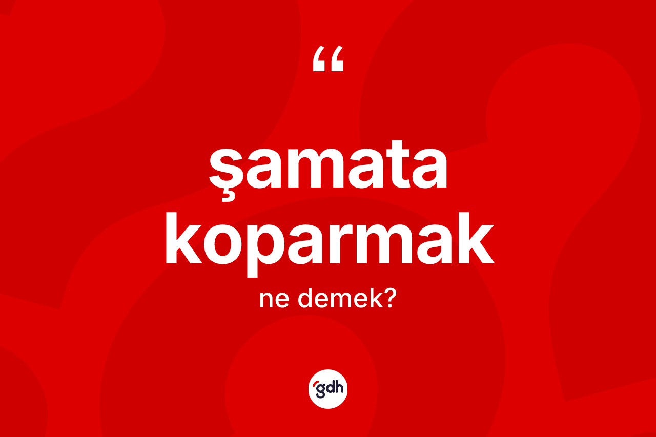 Şamata koparmak ifadesinin kısaca anlamı nedir?