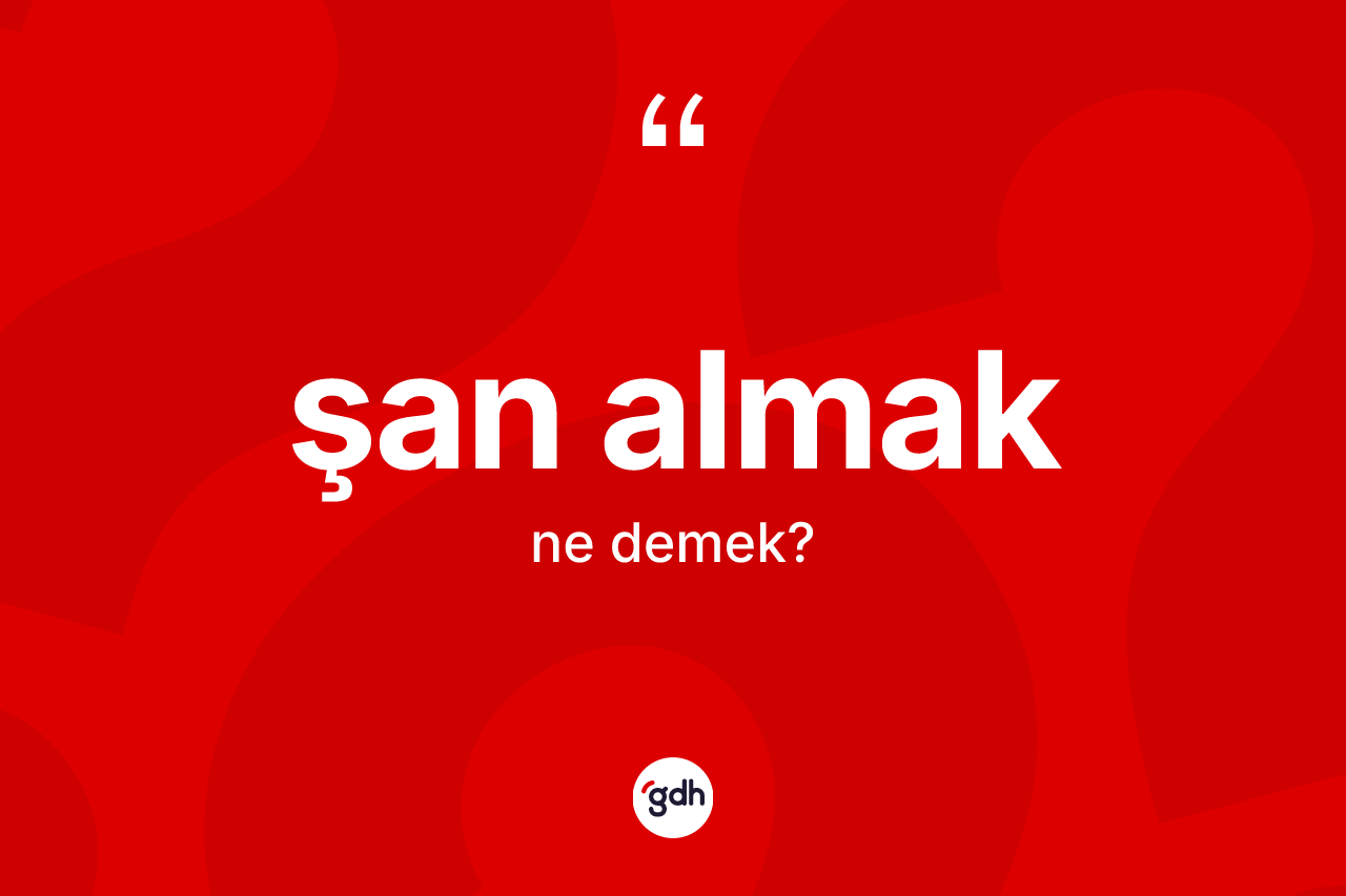Şan almak ifadesinin kısaca anlamı nedir?