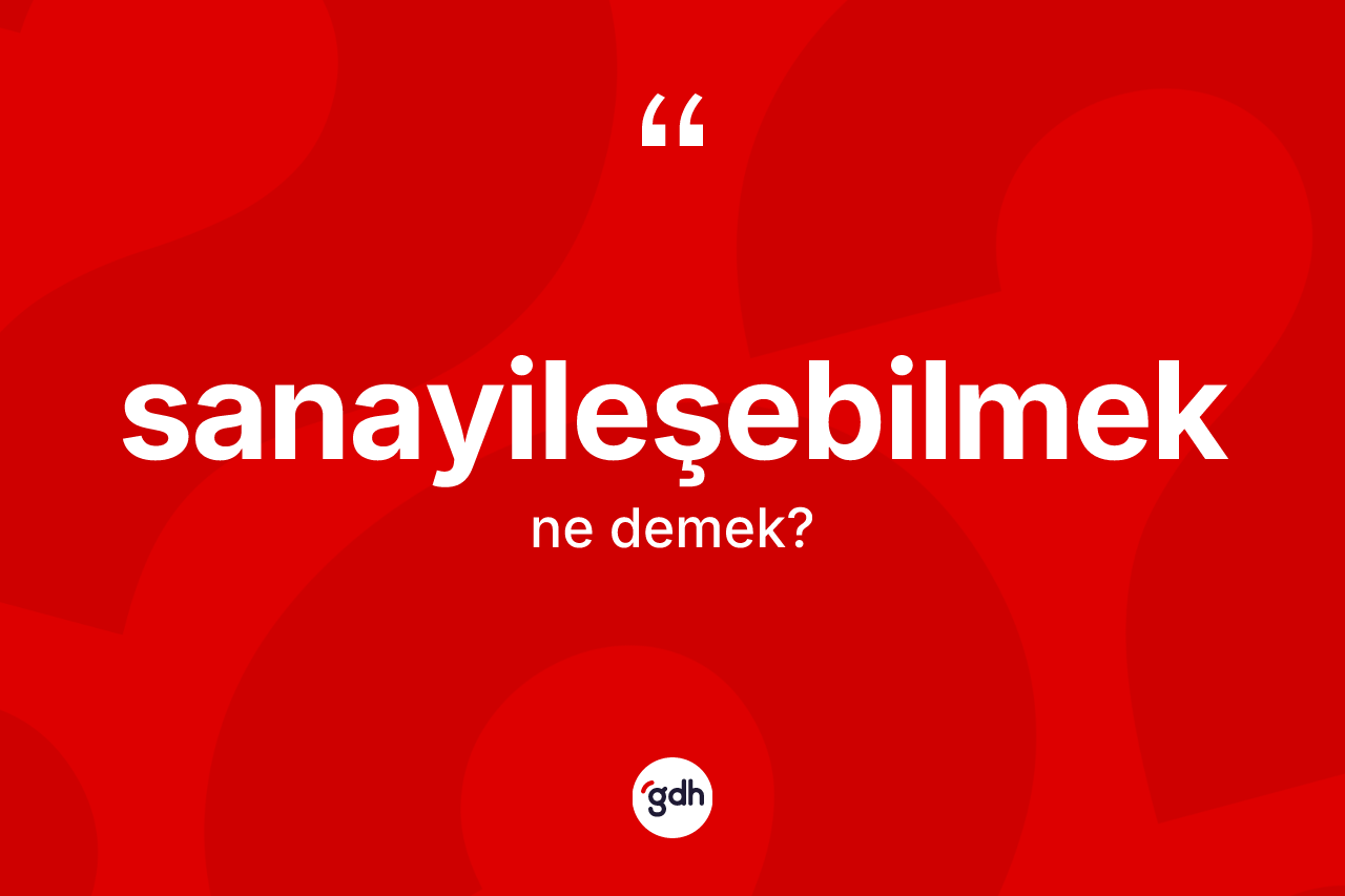 Sanayileşebilmek kelimesinin anlamı nedir? Sanayileşebilmeğin TDK'ya göre anlamı nedir?