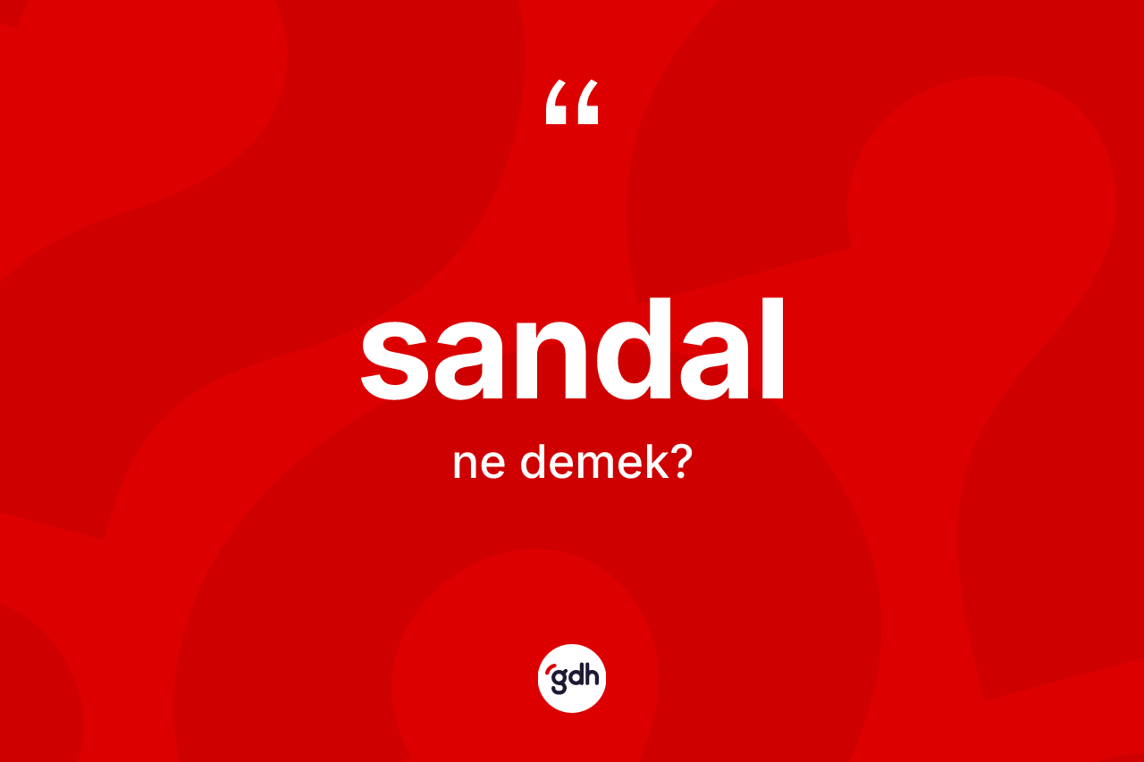 Sandal kelimesinin sözlükteki tanımı nedir? Sandalın TDK'ya göre anlamı nedir?