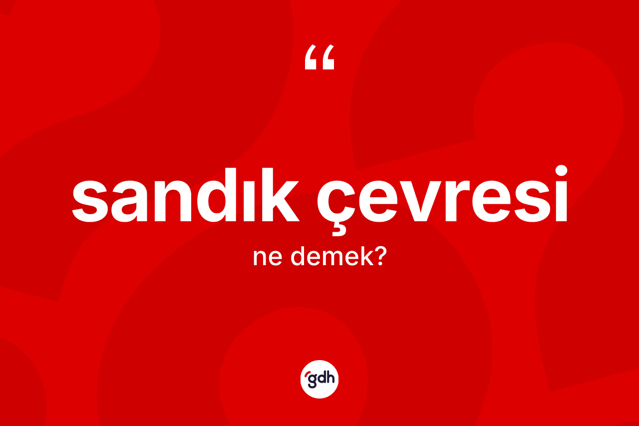 Sandık çevresi kelimesinin sözlükteki tanımı nedir? Sandık çevresinin kısaca tanımı nedir?