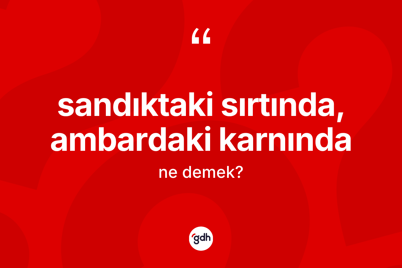Sandıktaki sırtında, ambardaki karnında nedir?