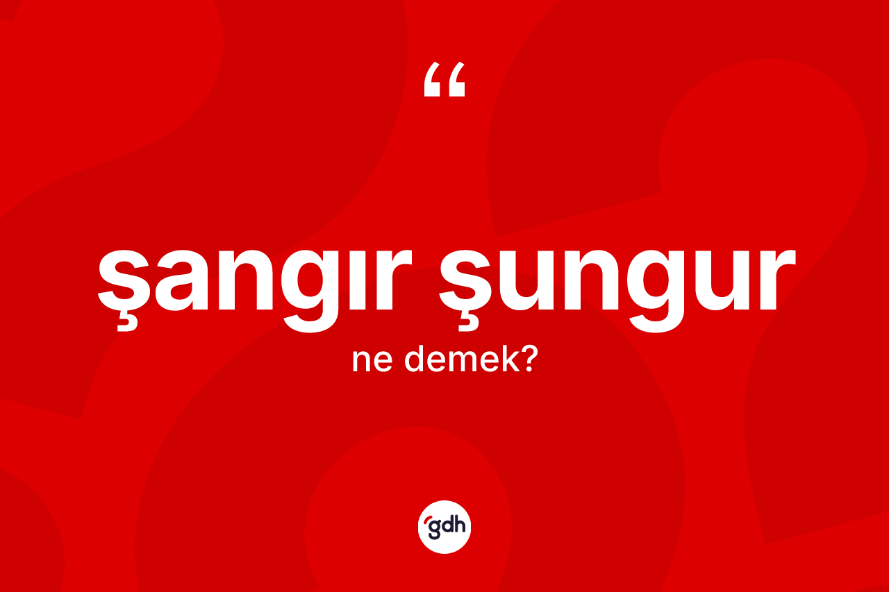 Şangır şungur kelimesinin anlamı nedir?