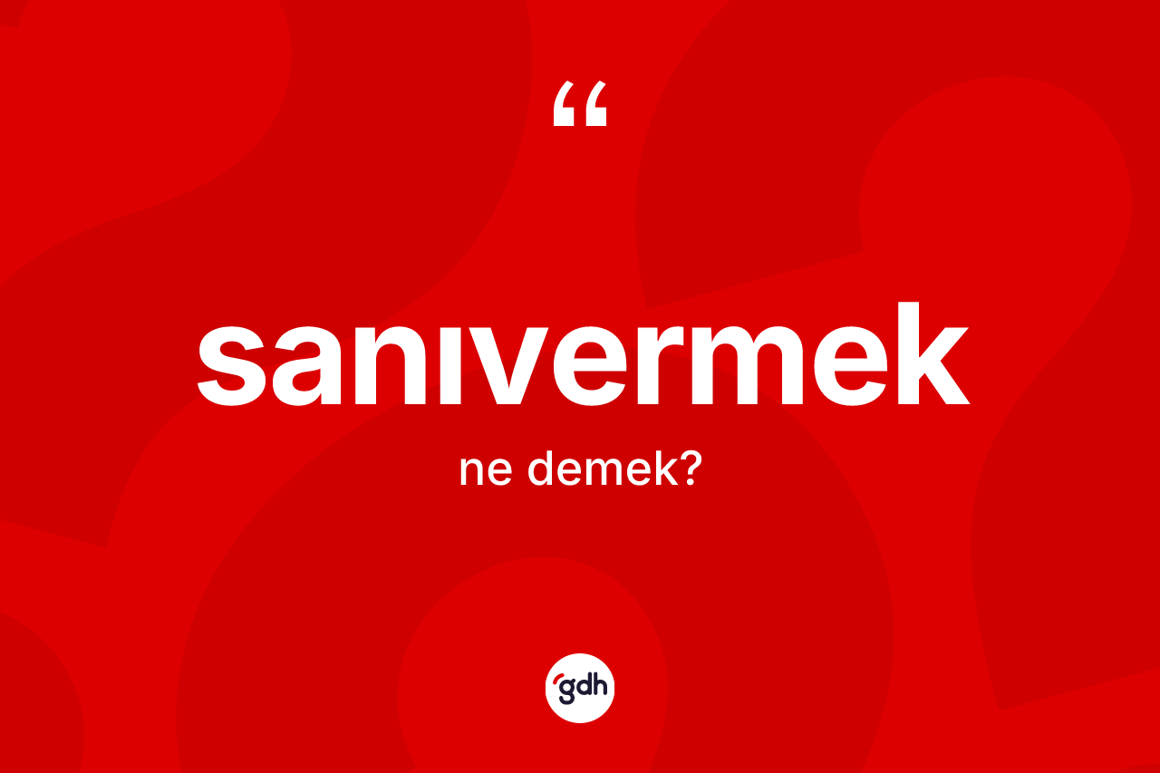 Sanıvermek kelimesi ne demek? Sanıvermeğin halk arasındaki kullanımı nasıldır?