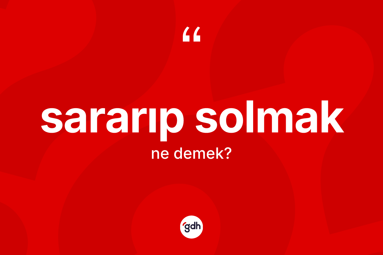 Sararıp solmak ifadesinin tanımı nedir? Sararıp solmak ifadesinin kaç farklı anlamı var?