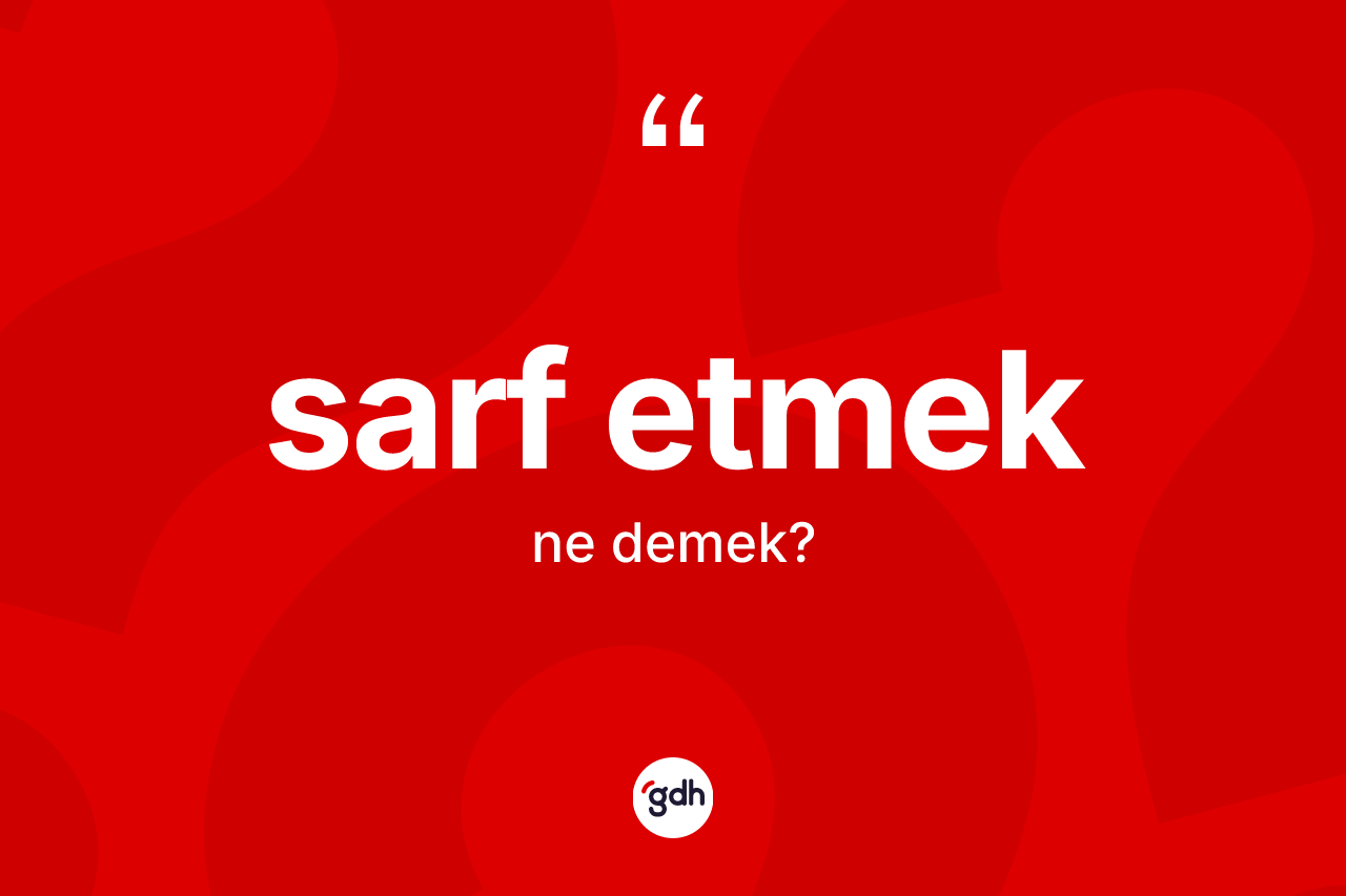 Sarf etmek ifadesinin anlamı nedir? Sarf etmek sözü nerede kullanılır?