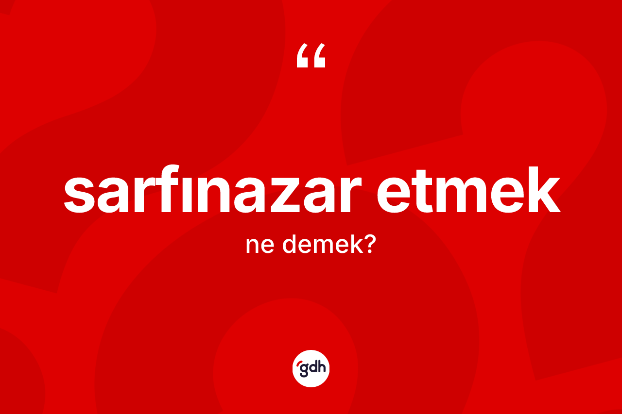 Sarfınazar etmek sözü nedir? Sarfınazar etmek sözü hangi durumlarda kullanılır?