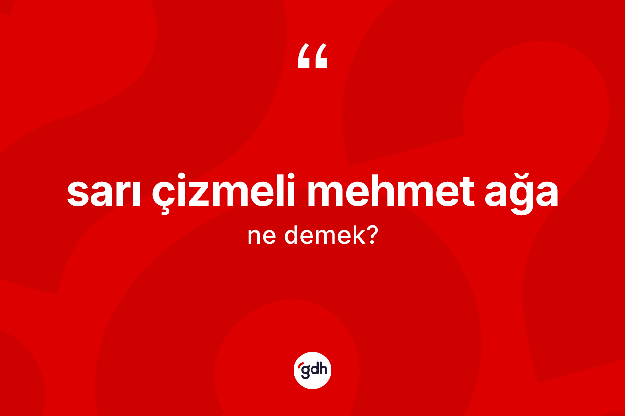 Sarı çizmeli Mehmet Ağa ifadesinin tanımı nedir?