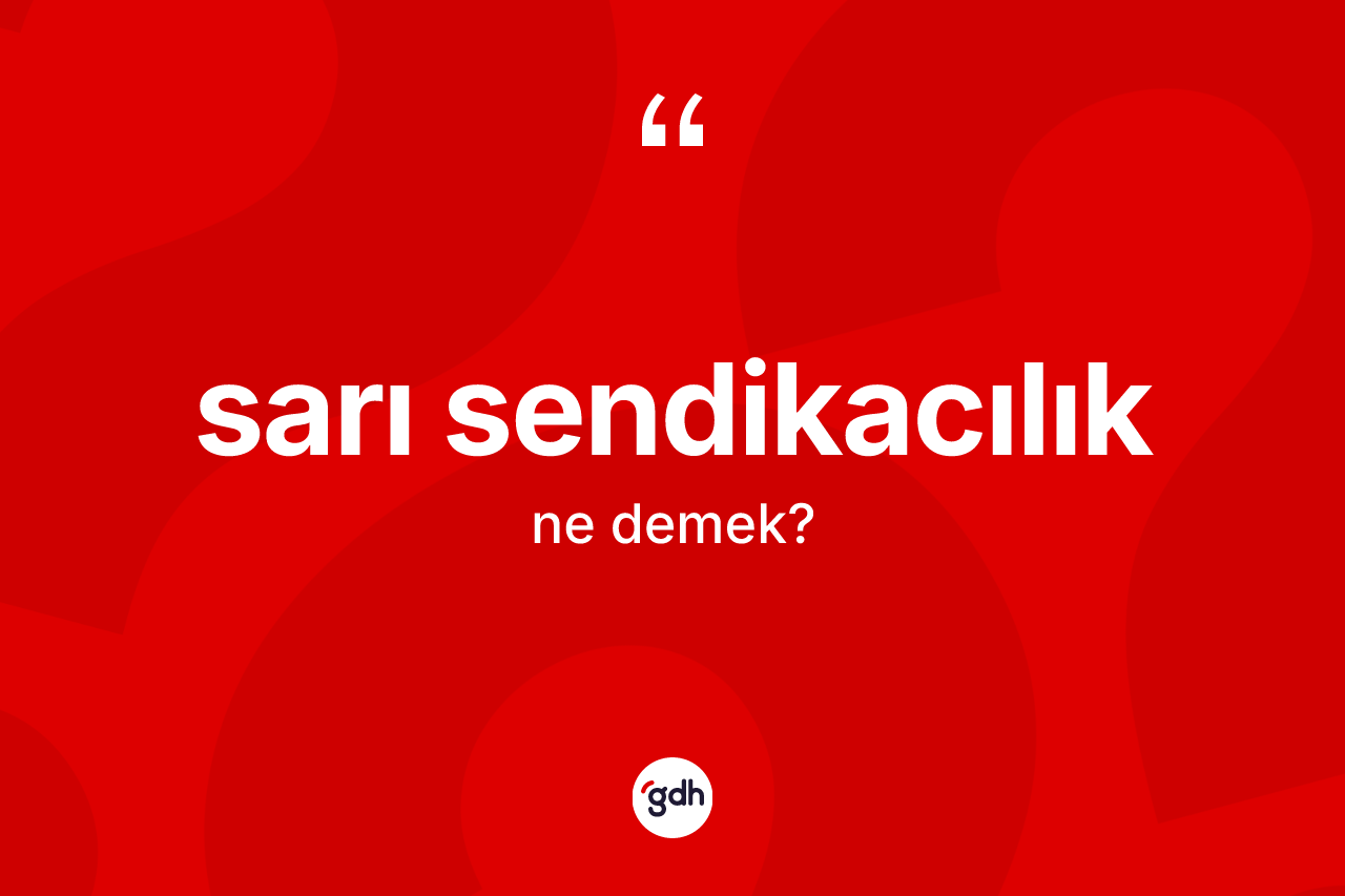 Sarı sendikacılık kelimesinin sözlükteki tanımı nedir? Sarı sendikacılığın TDK'ya göre anlamı nedir?
