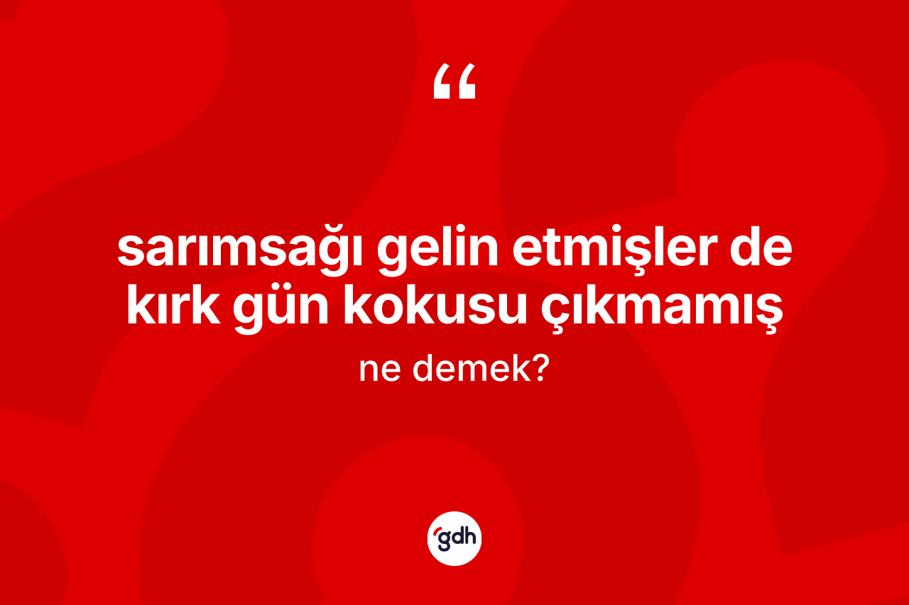 Sarımsağı gelin etmişler de kırk gün kokusu çıkmamış ifadesinin anlamı nedir? Sarımsağı gelin etmişler de kırk gün kokusu çıkmamış sözü nerede kullanılır?