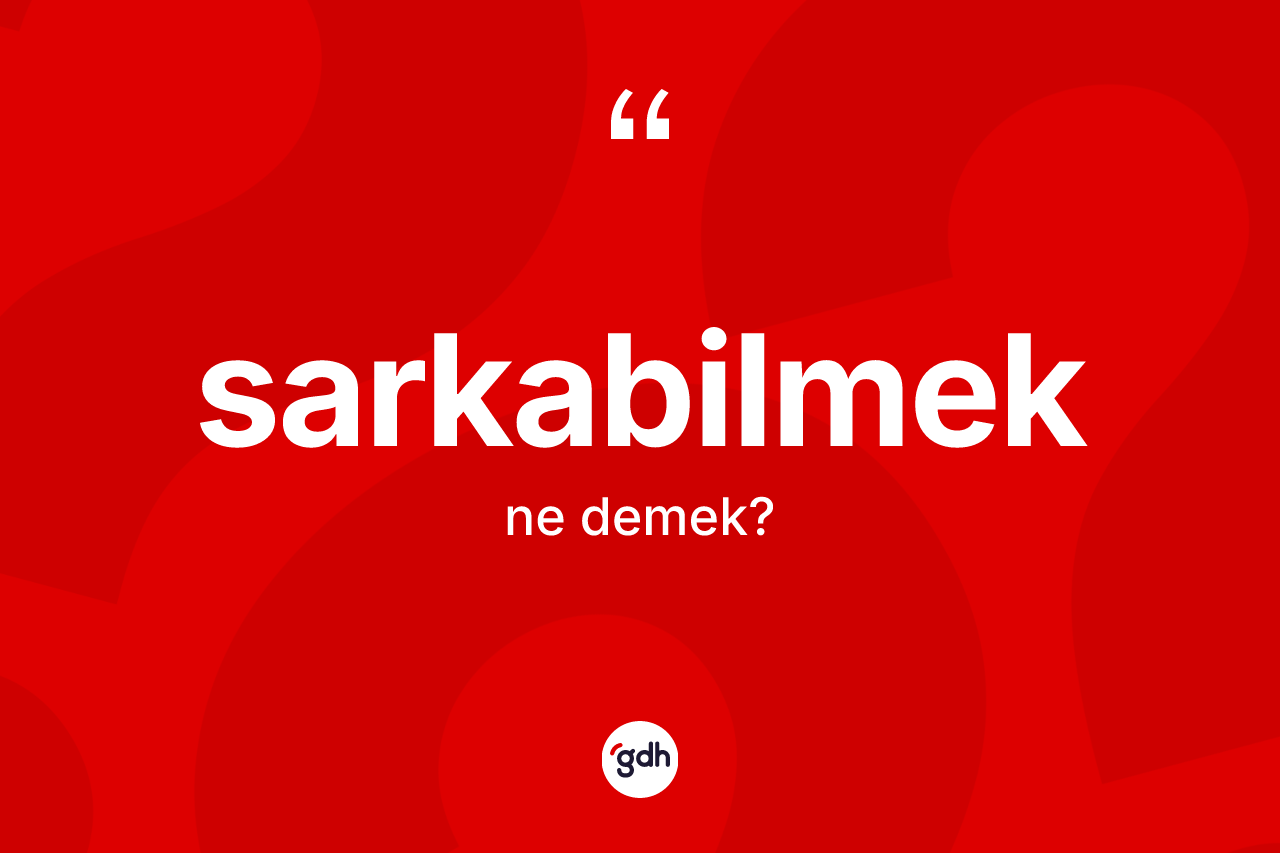 Sarkabilmek kelimesi ne anlama gelir? Sarkabilmek kelimesinin TDK anlamı nedir?