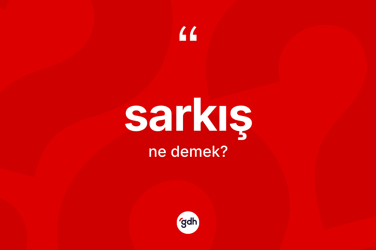 Sarkış kelimesinin anlamı nedir? Sarkışın kısaca tanımı nedir?