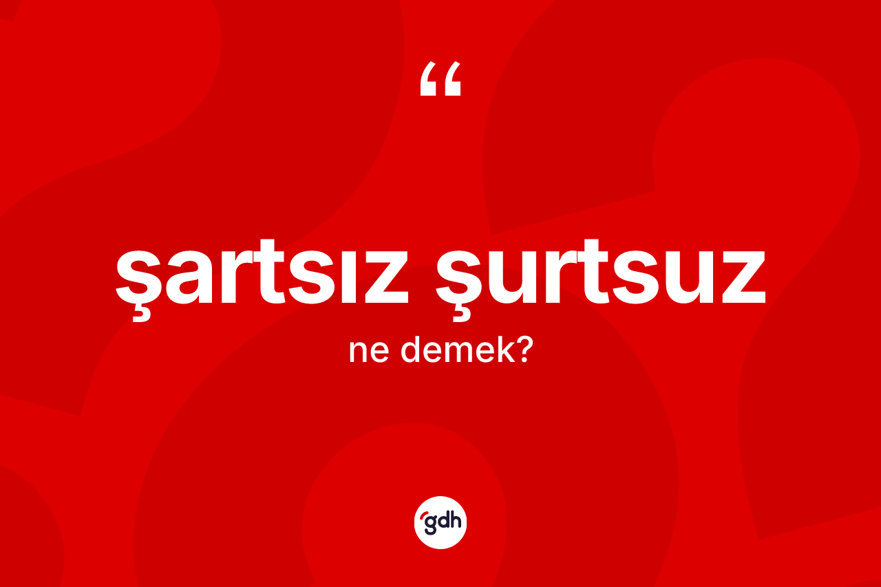 Şartsız şurtsuz ne demek?