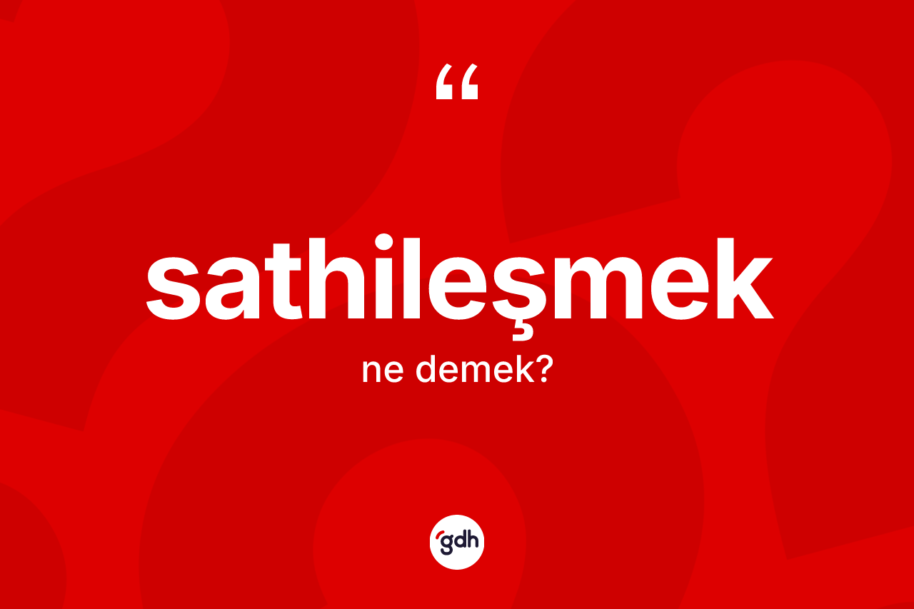 Sathileşmek kelimesinin sözlükteki tanımı nedir? Sathileşmeğin sözlükteki anlamı nedir?