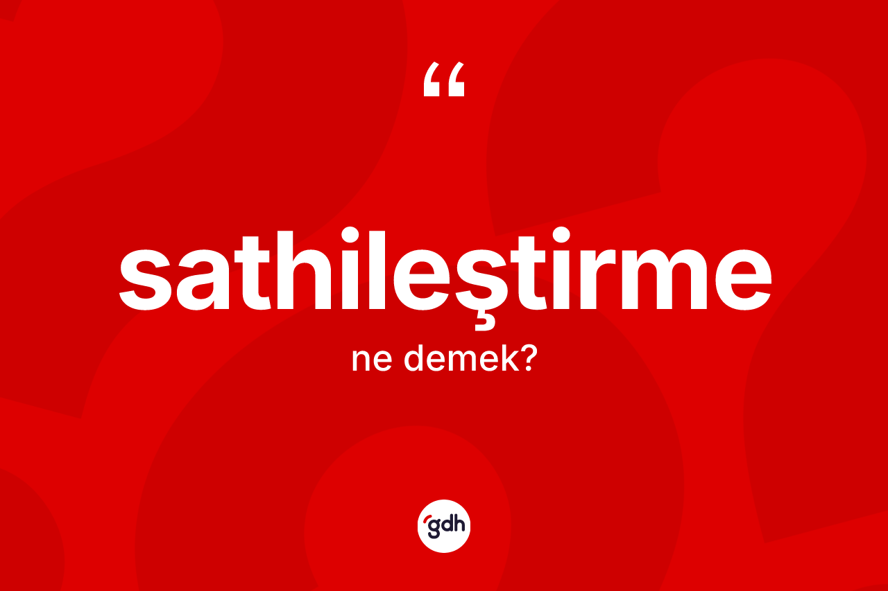 Sathileştirme kelimesinin tanımı nedir? Sathileştirmenin TDK'ya göre anlamı nedir?