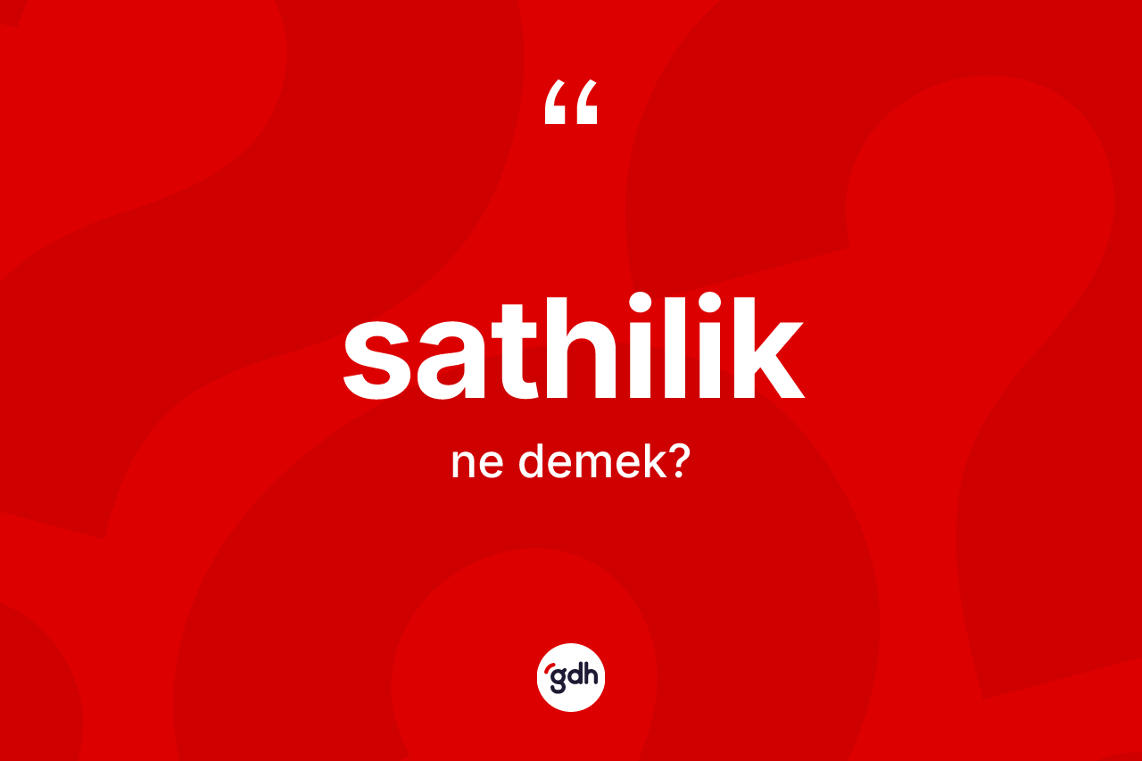 Sathilik kelimesinin sözlükteki tanımı nedir? Sathilik kelimesinin TDK'ya göre açıklaması nedir?
