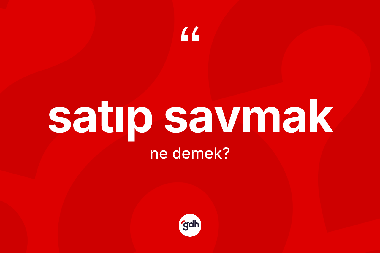 Satıp savmak ifadesinin tanımı nedir? Satıp savmak sözü nerede kullanılır?