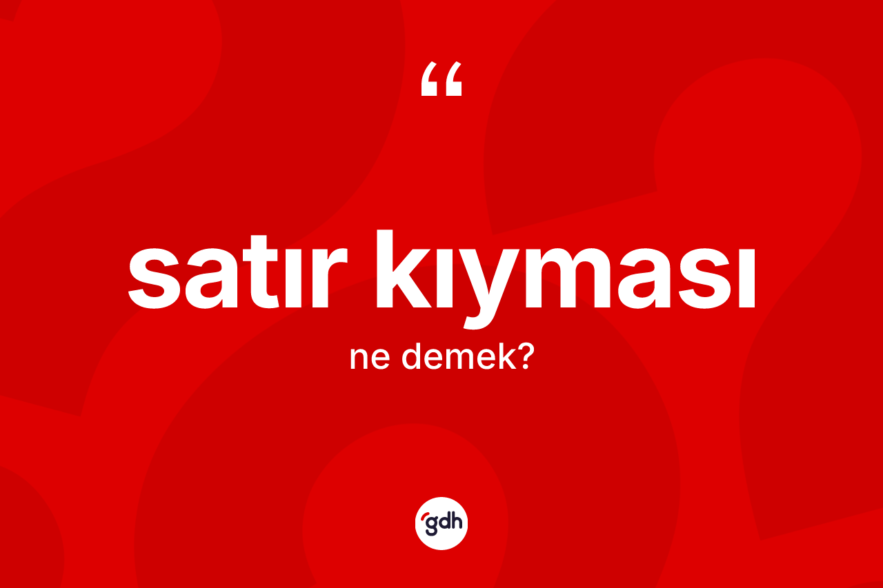 Satır kıyması kelimesinin sözlükteki tanımı nedir? Satır kıyması kelimesinin kaç farklı anlamı var?