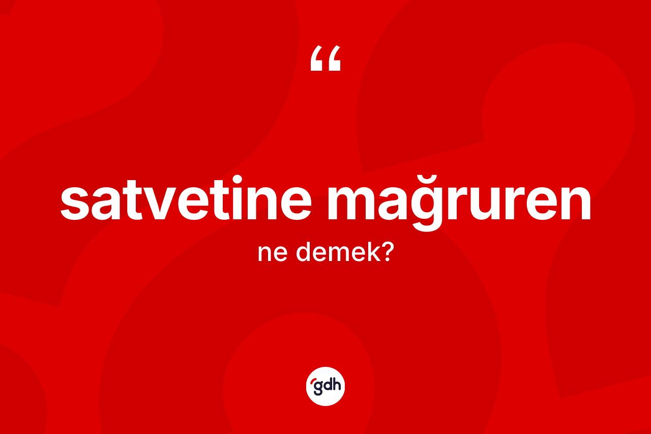 Satvetine mağruren ifadesinin kısaca anlamı nedir? Satvetine mağruren sözü nerede kullanılır?