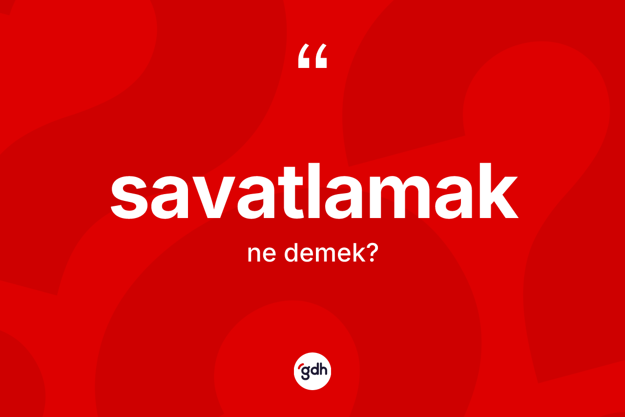 Savatlamak kelimesinin tanımı nedir? Savatlamak kelimesinin TDK anlamı nedir?