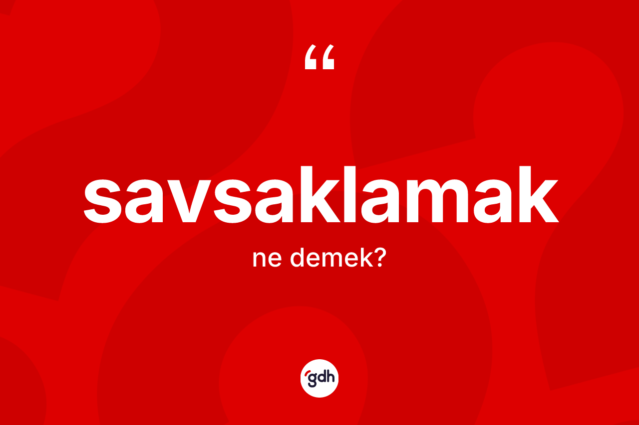 Savsaklamak ne anlama gelir? Savsaklamak kelimesinin TDK'ya göre açıklaması nedir?