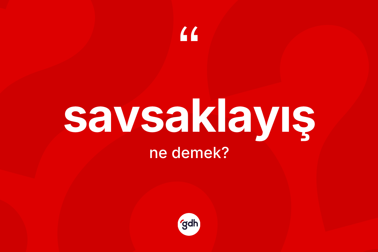 Savsaklayış kelimesinin tanımı nedir? Savsaklayışın halk arasındaki kullanımı nasıldır?