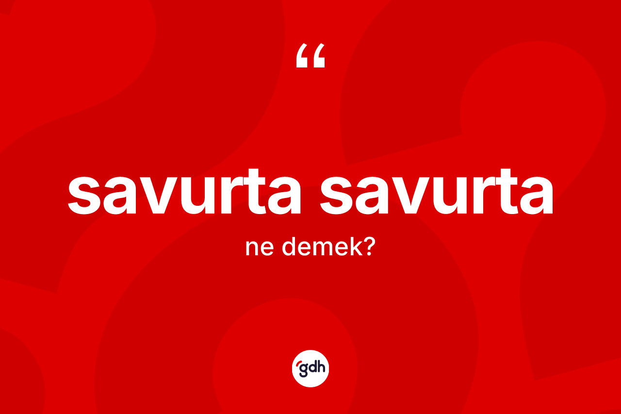 Savurta savurta kelimesinin anlamı nedir? Savurta savurtanın sözlükteki anlamı nedir?