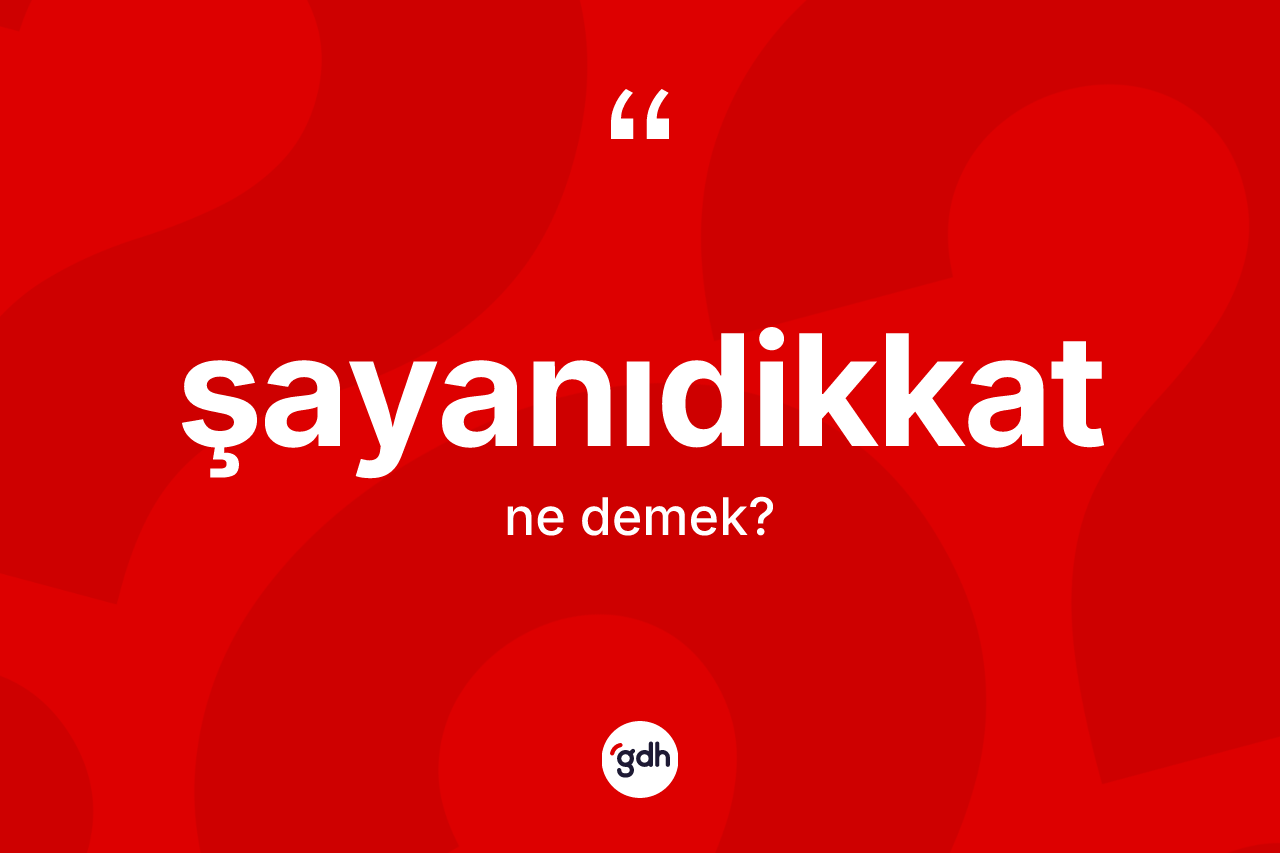 Şayanıdikkat ne anlama gelir?