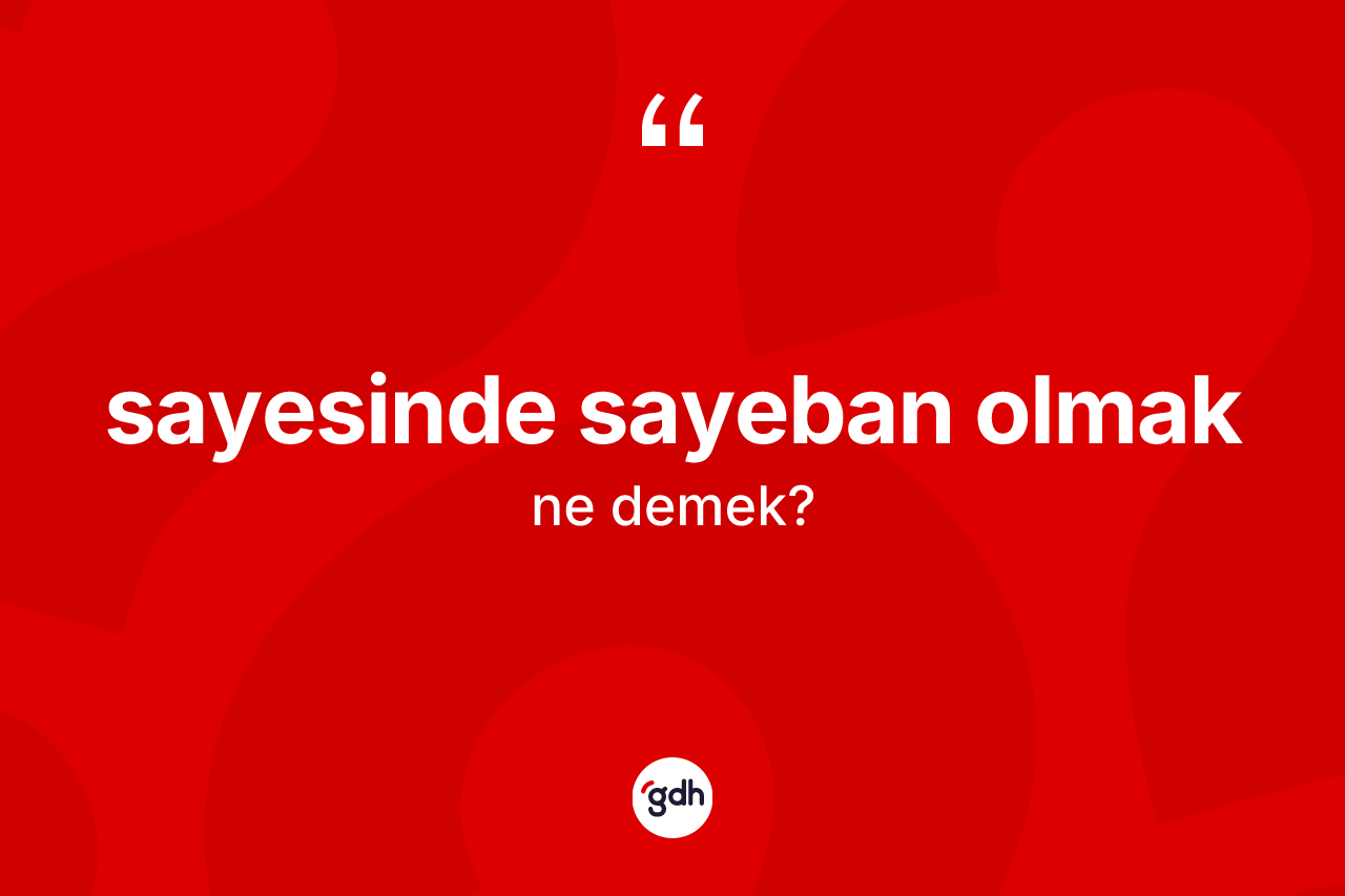 Sayesinde sayeban olmak ifadesi nedir? Sayesinde sayeban olmak ifadesi nerede kullanılır?