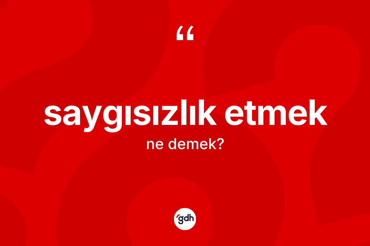 Saygısızlık etmek nedir?