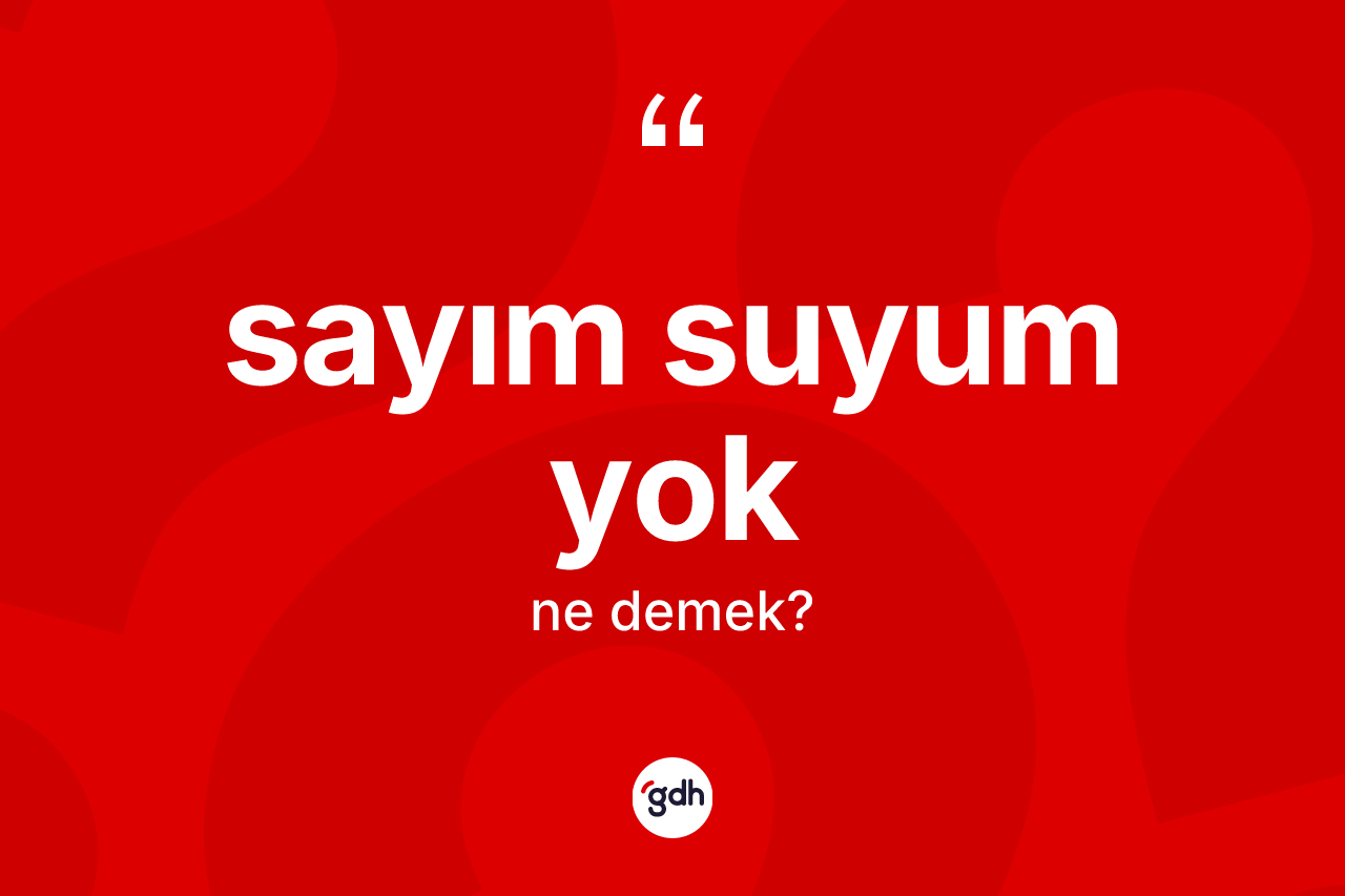 Sayım suyum yok ifadesinin anlamı nedir?