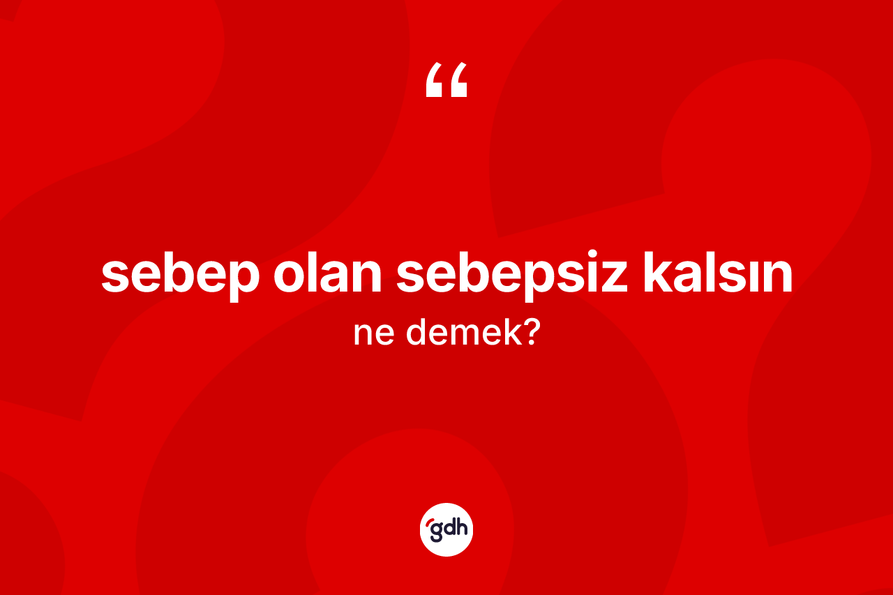 Sebep olan sebepsiz kalsın ne demek? Sebep olan sebepsiz kalsın ifadesi hangi durumlarda kullanılır