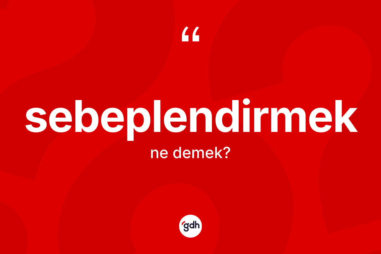 Sebeplendirmek ne anlama gelir? Sebeplendirmek kelimesinin TDK'ya göre açıklaması nedir?