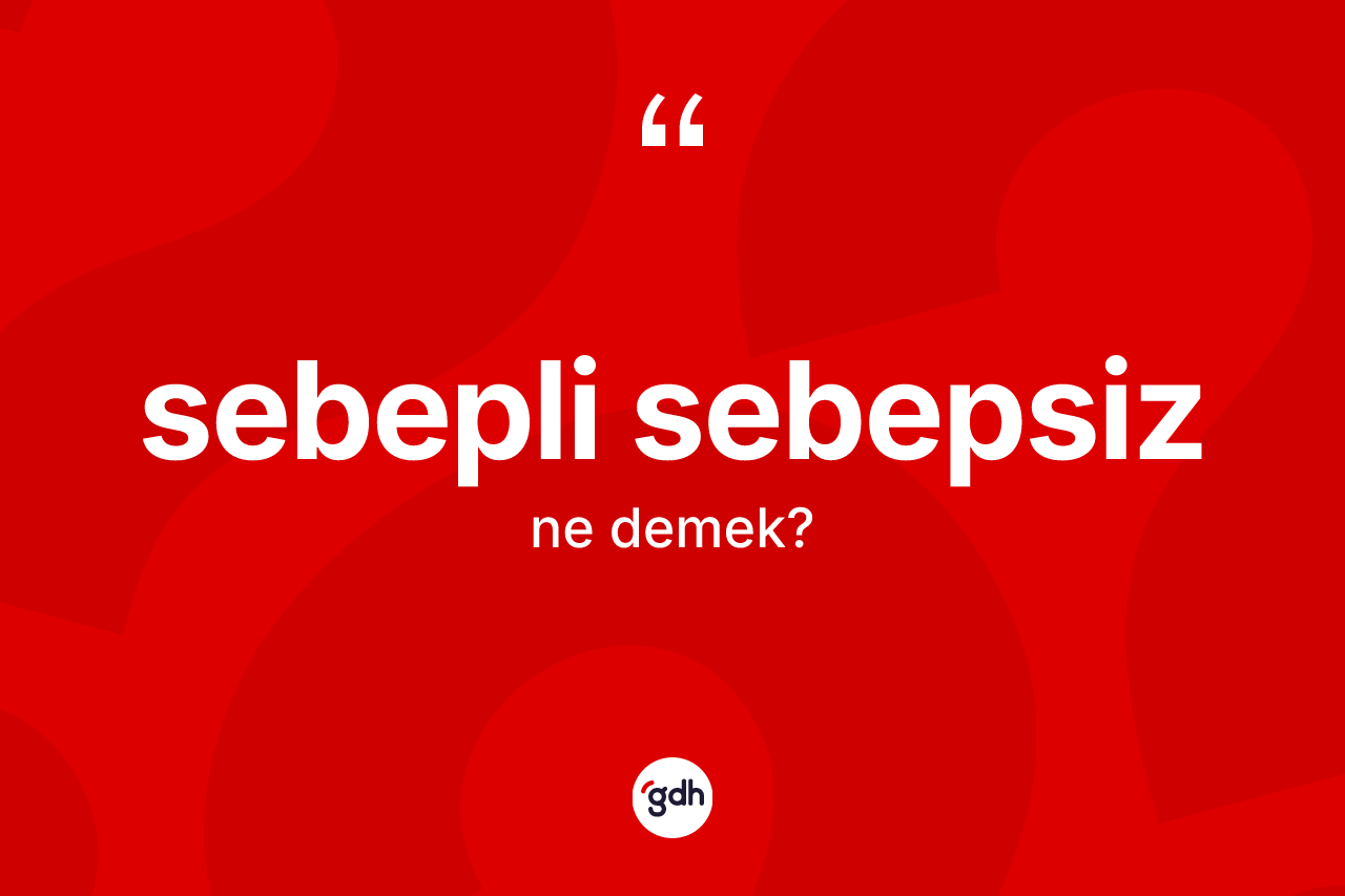 Sebepli sebepsiz kelimesinin tanımı nedir? Sebepli sebepsiz kelimesinin özellikleri nelerdir?