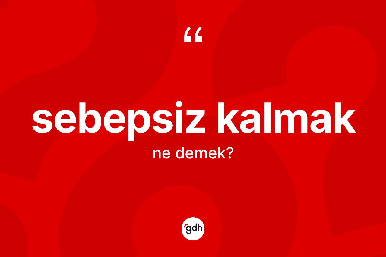 Sebepsiz kalmak sözü neyi anlatır? Sebepsiz kalmak sözü hangi durumlarda kullanılır?