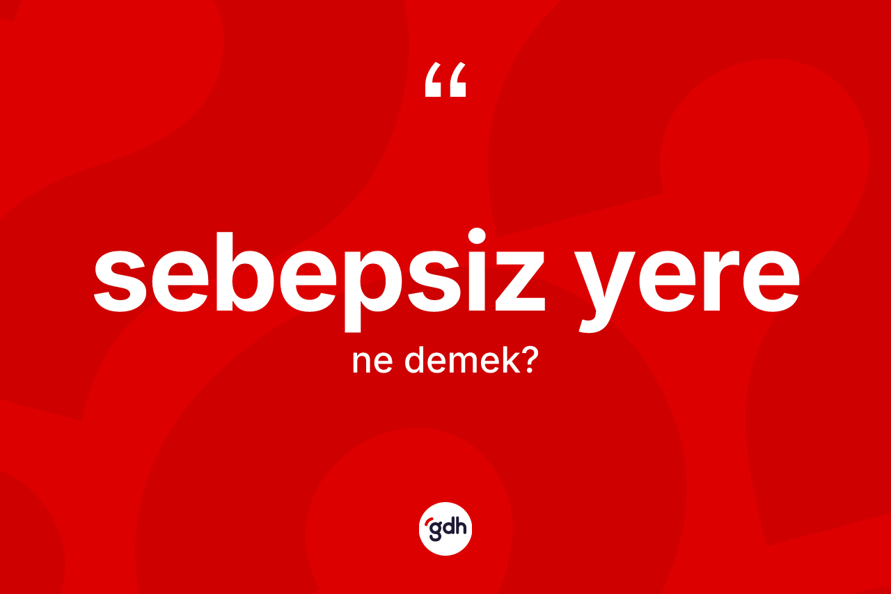 Sebepsiz yere kelimesinin sözlükteki tanımı nedir? Sebepsiz yere kelimesinin TDK'ya göre açıklaması nedir?