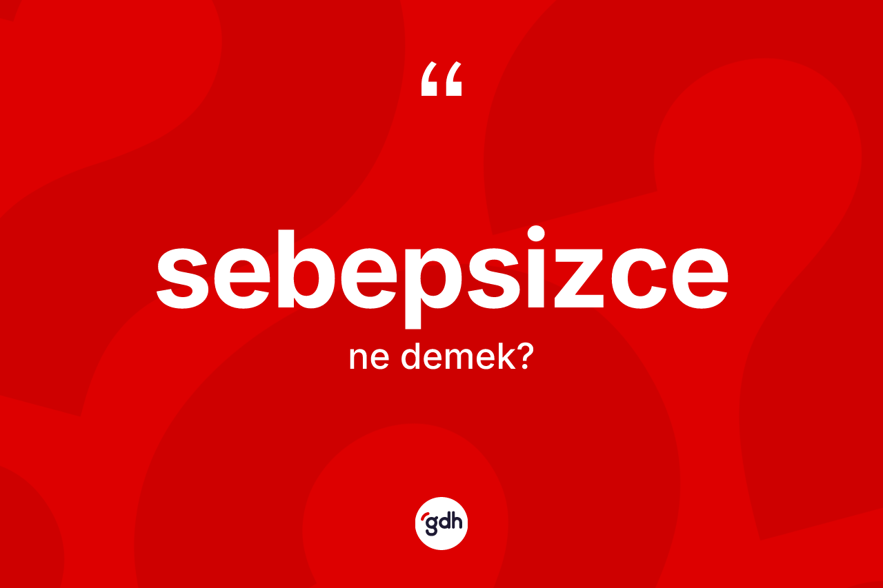 Sebepsizce kelimesinin tanımı nedir? Sebepsizce kelimesinin TDK anlamı nedir?