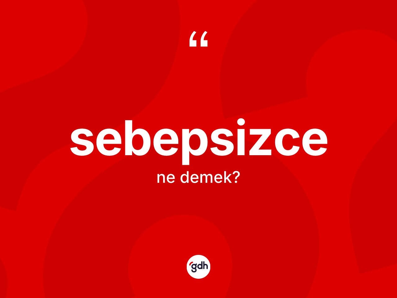 Sebepsizce kelimesinin tanımı nedir? Sebepsizce kelimesinin TDK anlamı nedir?