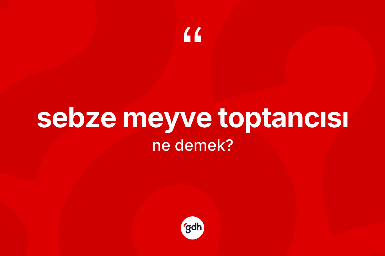 Sebze meyve toptancısı ne anlama gelir? Sebze meyve toptancısının TDK'ya göre anlamı nedir?