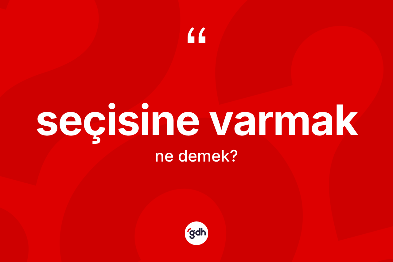 Seçisine varmak ne anlama gelir? Seçisine varmak ifadesi hangi durumlarda kullanılır?