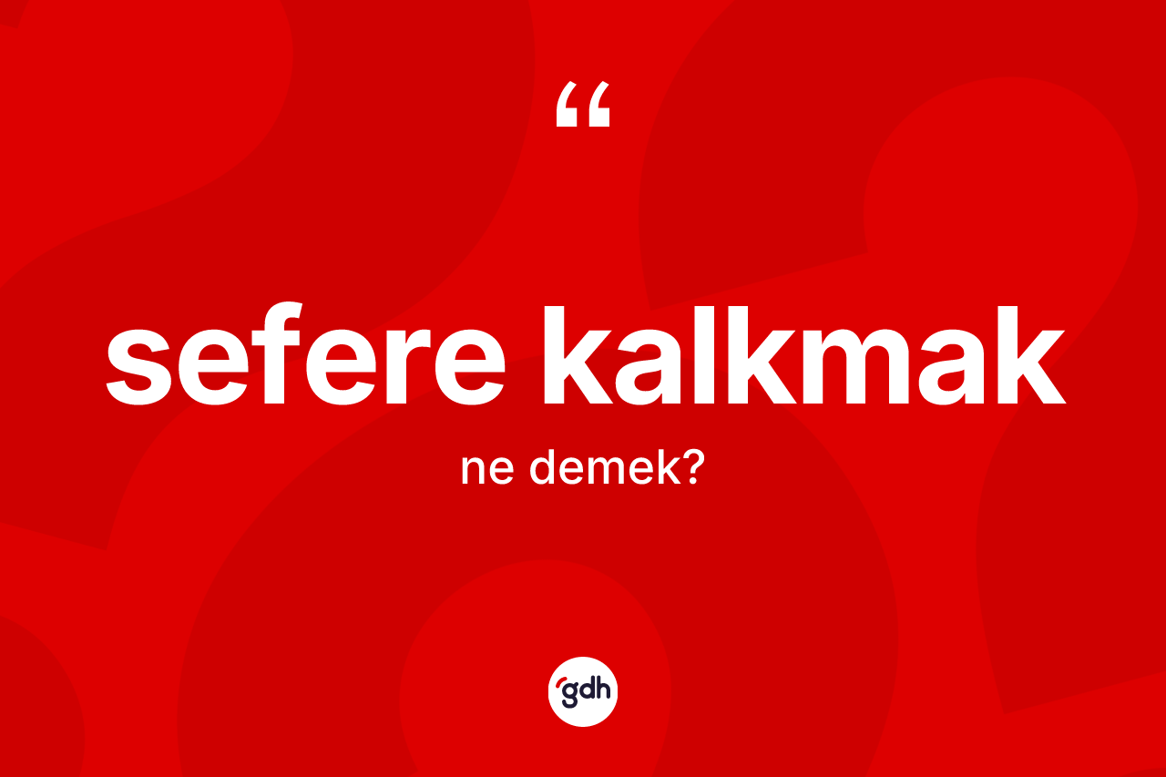 Sefere kalkmak ifadesinin kısaca tanımı nedir? Sefere kalkmak ifadesinin TDK anlamı nedir?